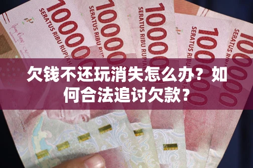武汉欠钱不还玩消失怎么办？如何合法追讨欠款？