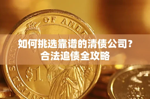 武汉如何挑选靠谱的清债公司?合法追债全攻略 武汉如何挑选靠谱的清债公司?合法追债全攻略