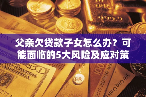 武汉父亲欠贷款子女怎么办?可能面临的5大风险及应对策略 武汉父亲欠贷款子女怎么办?可能面临的5大风险及应对策略