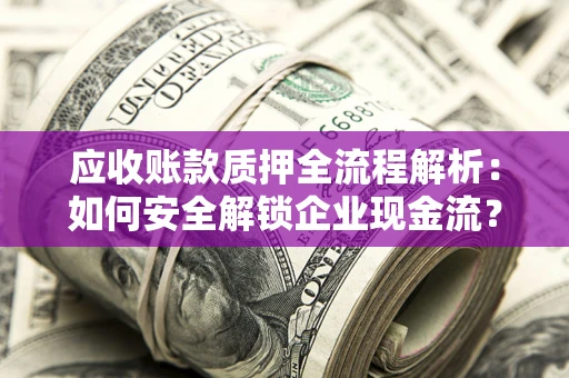 武汉应收账款质押全流程解析：如何安全解锁企业现金流？