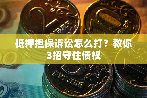 武汉抵押担保诉讼怎么打？教你3招守住债权