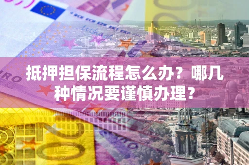 武汉抵押担保流程怎么办？哪几种情况要谨慎办理？