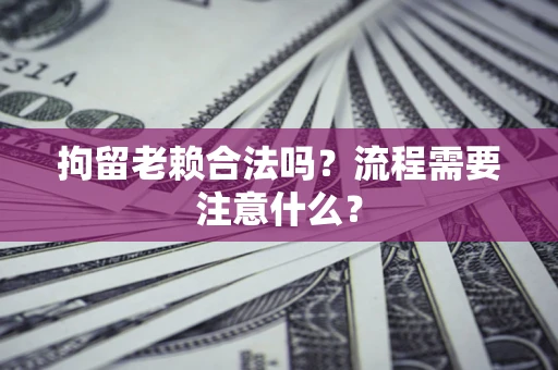 武汉拘留老赖合法吗？流程需要注意什么？