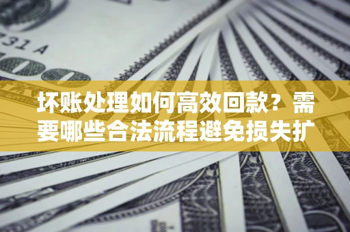 武汉坏账处理如何高效回款？需要哪些合法流程避免损失扩大？