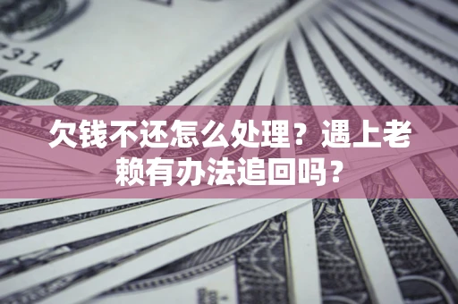 武汉欠钱不还怎么处理？遇上老赖有办法追回吗？