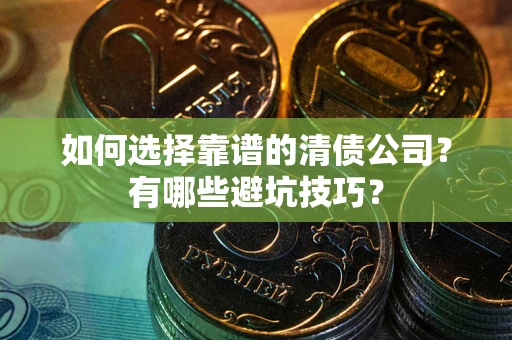 武汉如何选择靠谱的清债公司？有哪些避坑技巧？
