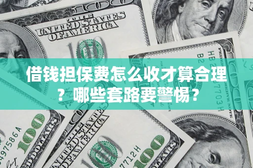 武汉借钱担保费怎么收才算合理？哪些套路要警惕？