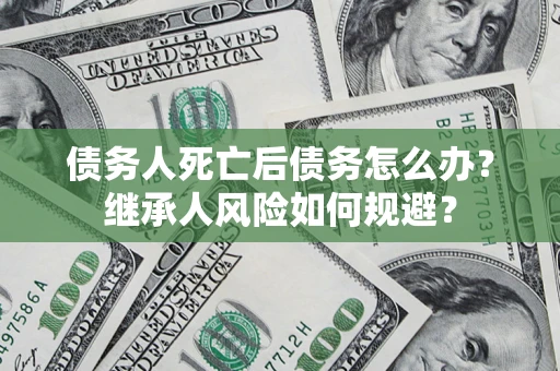 武汉债务人死亡后债务怎么办？继承人风险如何规避？