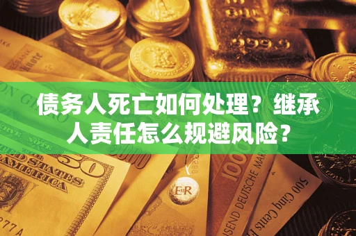 武汉债务人死亡如何处理?继承人责任怎么规避风险? 武汉债务人死亡如何处理?继承人责任怎么规避风险?