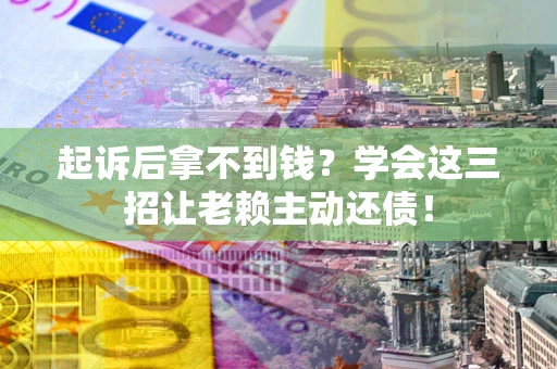 武汉起诉后拿不到钱？学会这三招让老赖主动还债！