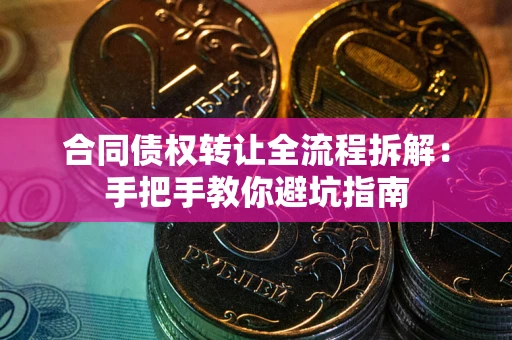 武汉合同债权转让全流程拆解：手把手教你避坑指南