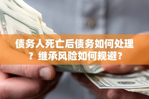 武汉债务人死亡后债务如何处理？继承风险如何规避？