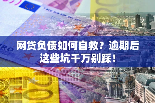武汉网贷负债如何自救？逾期后这些坑千万别踩！