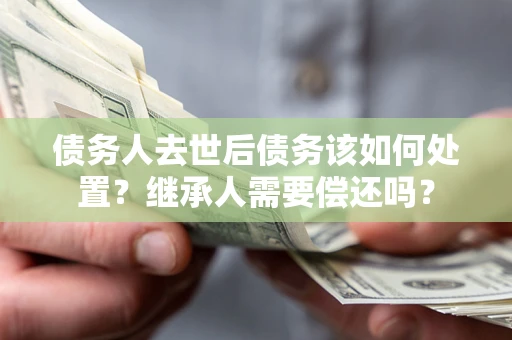 武汉债务人去世后债务该如何处置？继承人需要偿还吗？