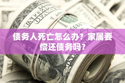 武汉债务人死亡怎么办？家属要偿还债务吗？