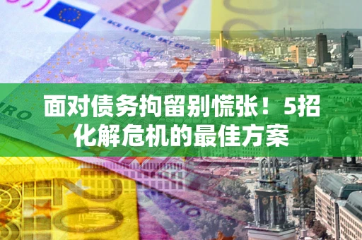 武汉面对债务拘留别慌张！5招化解危机的最佳方案