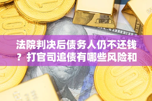 武汉法院判决后债务人仍不还钱？打官司追债有哪些风险和技巧？
