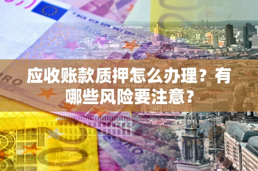武汉应收账款质押怎么办理？有哪些风险要注意？