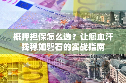 武汉抵押担保怎么选？让您血汗钱稳如磐石的实战指南