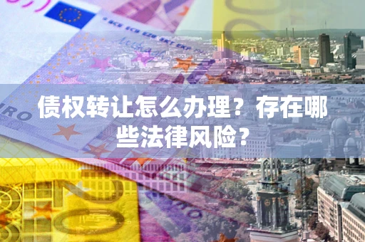 武汉债权转让怎么办理？存在哪些法律风险？