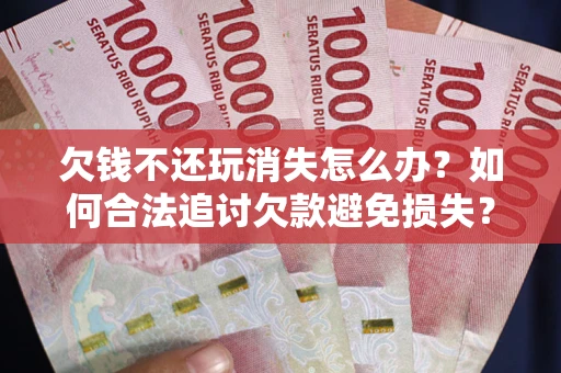武汉欠钱不还玩消失怎么办?如何合法追讨欠款避免损失? 武汉欠钱不还玩消失怎么办?如何合法追讨欠款避免损失?