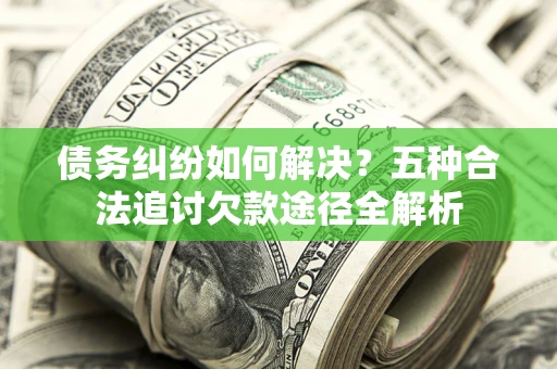 武汉债务纠纷如何解决？五种合法追讨欠款途径全解析