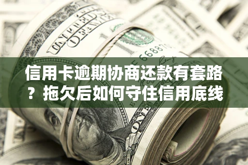 武汉信用卡逾期协商还款有套路？拖欠后如何守住信用底线？