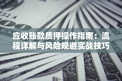 武汉应收账款质押操作指南:流程详解与风险规避实战技巧 武汉应收账款质押操作指南:流程详解与风险规避实战技巧