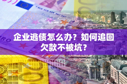 武汉企业逃债怎么办？如何追回欠款不被坑？