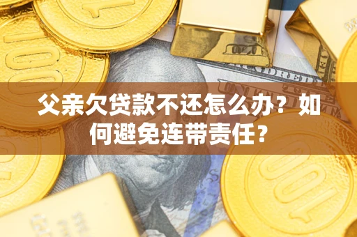 武汉父亲欠贷款不还怎么办？如何避免连带责任？