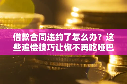 武汉借款合同违约了怎么办？这些追偿技巧让你不再吃哑巴亏
