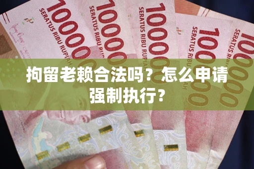 武汉拘留老赖合法吗？怎么申请强制执行？