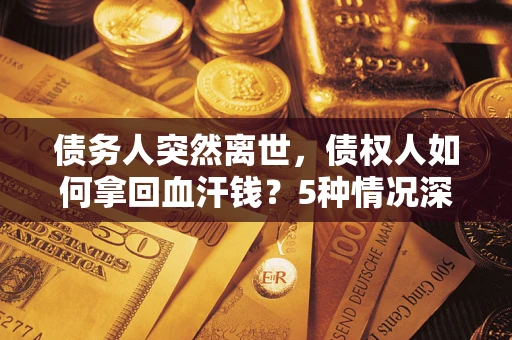 武汉债务人突然离世，债权人如何拿回血汗钱？5种情况深度解析
