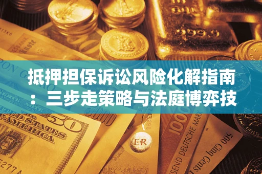 武汉抵押担保诉讼风险化解指南：三步走策略与法庭博弈技巧