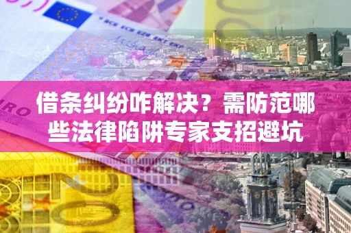 武汉借条纠纷咋解决？需防范哪些法律陷阱专家支招避坑
