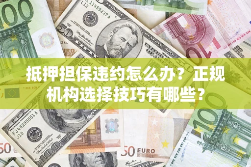 武汉抵押担保违约怎么办？正规机构选择技巧有哪些？