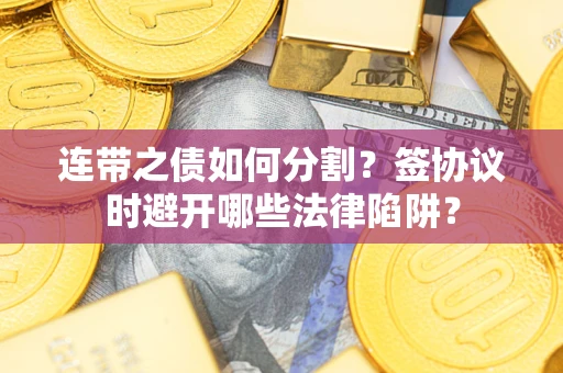 武汉连带之债如何分割？签协议时避开哪些法律陷阱？
