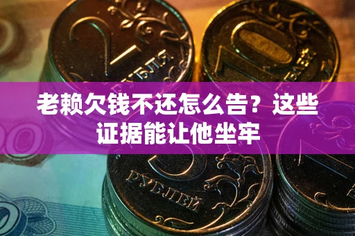 武汉老赖欠钱不还怎么告？这些证据能让他坐牢
