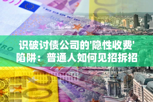 武汉识破讨债公司的'隐性收费'陷阱：普通人如何见招拆招？