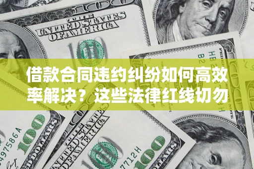 武汉借款合同违约纠纷如何高效率解决？这些法律红线切勿触碰
