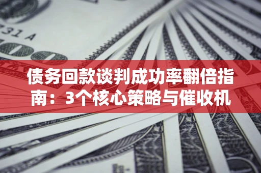 武汉债务回款谈判成功率翻倍指南：3个核心策略与催收机构避坑法则