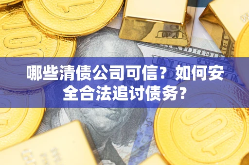 武汉哪些清债公司可信？如何安全合法追讨债务？