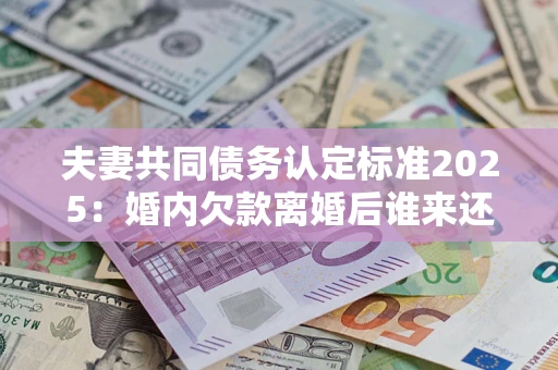 武汉夫妻共同债务认定标准2025:婚内欠款离婚后谁来还? 武汉夫妻共同债务认定标准2025:婚内欠款离婚后谁来还?