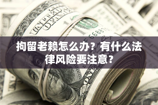 武汉拘留老赖怎么办？有什么法律风险要注意？