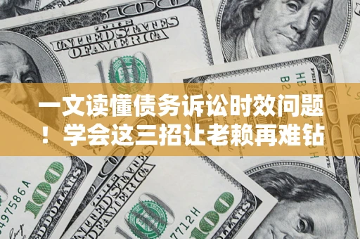 武汉一文读懂债务诉讼时效问题！学会这三招让老赖再难钻空子