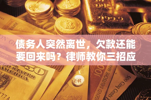 武汉债务人突然离世，欠款还能要回来吗？律师教你三招应对