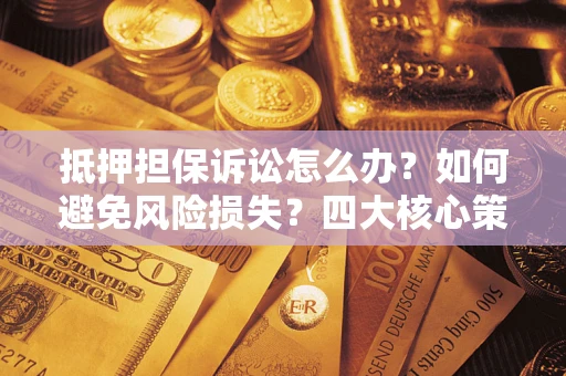 武汉抵押担保诉讼怎么办？如何避免风险损失？四大核心策略全解读