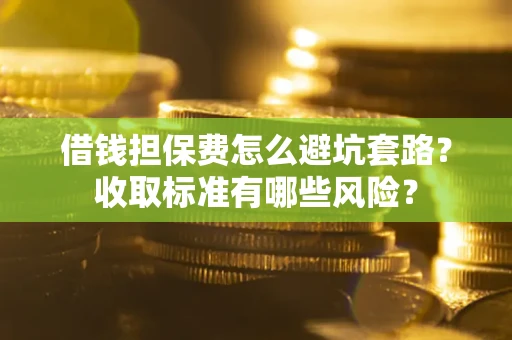 武汉借钱担保费怎么避坑套路?收取标准有哪些风险? 武汉借钱担保费怎么避坑套路?收取标准有哪些风险?
