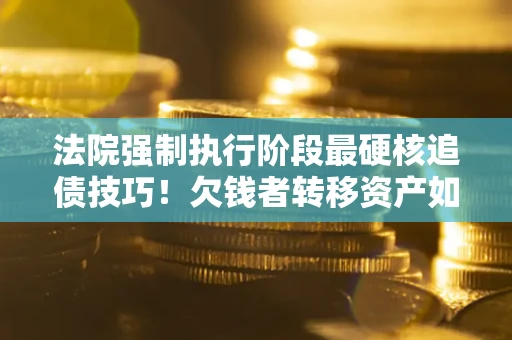 武汉法院强制执行阶段最硬核追债技巧！欠钱者转移资产如何破解？