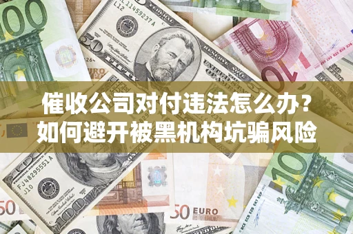 武汉催收公司对付违法怎么办？如何避开被黑机构坑骗风险